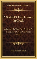 A Series Of First Lessons In Greek: Adapted To The 2nd Edition Of Goodwin's Greek Grammar 1436954681 Book Cover