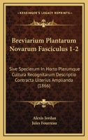 Breviarium Plantarum Novarum Fasciculus 1-2: Sive Specierum In Horto Plerumque Cultura Recognitarum Descriptio Contracta Ulterius Amplianda (1866) 1160813647 Book Cover