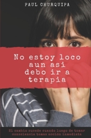 No Estoy Loco Aun así debo ir a Terapia: Una guía Practica para tomar consciencia del poder de la Mente. (Spanish Edition) B087L6R81S Book Cover