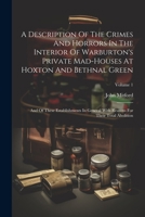 A Description Of The Crimes And Horrors In The Interior Of Warburton's Private Mad-houses At Hoxton And Bethnal Green: And Of These Establishments In ... Reasons For Their Total Abolition; Volume 1 102153563X Book Cover