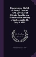 Biographical sketch of Joseph Duncan, fifth governor of Illinois. Read before the Historical society of Jacksonville, ILI., May 7, 1885 9354004881 Book Cover