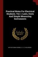 Practical Notes for Electrical Students. Vol. I. Laws, Units and Simple Measuring Instruments 1376331160 Book Cover