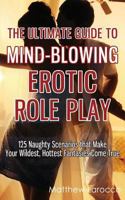 The Ultimate Guide to Mind-Blowing Erotic Role Play: 125 Naughty Scenarios That Make Your Wildest, Hottest Fantasies Come True 1547077581 Book Cover