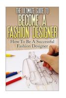 The Ultimate Guide to Become a Fashion Designer: How to Be a Successful Fashion Designer 1535036885 Book Cover