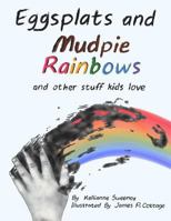 Eggsplats and Mudpie Rainbows: And Other Stuff Kids Love 1548430366 Book Cover
