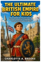 The Ultimate British Empire for Kids: The Incredible Journey of Exploration, Discovery, Innovation, Challenges, and Lessons That Shaped the World (Little Explorers Adventures) B0HBJ5BW4N Book Cover