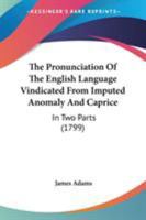 The Pronunciation Of The English Language Vindicated From Imputed Anomaly And Caprice: In Two Parts 1165085240 Book Cover