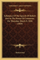 Substance Of The Speech Of Robert Peel In The House Of Commons, On Thursday, March 9, 1826 1437026133 Book Cover