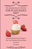 The Amazing Dessert Collection for Plant-Based Diet: Tasty and Healthy Dessert Recipes to Start Your Plant- Based Diet and Boost Your Taste 1802697217 Book Cover