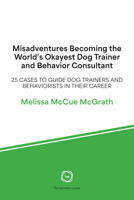 Misadventures Becoming the World’s Okayest Dog Trainer and Behavior Consultant: 25 Cases to Guide Dog Trainers and Behaviorists in Their Career 1789183847 Book Cover