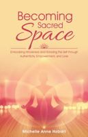 Becoming Sacred Space: Embodying Wholeness and Honoring the Self Through Authenticity, Empowerment, and Love 1504354346 Book Cover