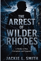 The Arrest of Wilder Rhodes: A Thriller of War, Corruption, and Vengeance B0GZQM9HDY Book Cover