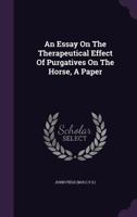 An Essay On The Therapeutical Effect Of Purgatives On The Horse, A Paper 1179813936 Book Cover