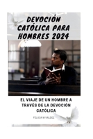 DEVOCIÓN CATÓLICA PARA HOMBRES 2024: El viaje de un hombre a través de la devoción católica (Everyday catholic prayer life) (Spanish Edition) B0CW2NDYFP Book Cover