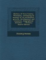 History of Iowa County, Wisconsin: Containing an Account of its Settlement, Growth, Development and Resources; Biographical Sketches 1016079834 Book Cover