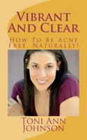 Vibrant And Clear: How To Be Acne Free, Naturally! 1475157665 Book Cover