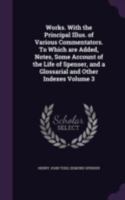 Works. with the Principal Illus. of Various Commentators. to Which Are Added, Notes, Some Account of the Life of Spenser, and a Glossarial and Other Indexes Volume 3 1178061620 Book Cover