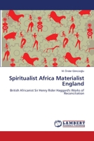 Spiritualist Africa Materialist England: British Africanist Sir Henry Rider Haggard's Works of Reconciliation 3659196169 Book Cover