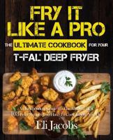 Fry It Like A Pro The Ultimate Cookbook for Your T-fal Deep Fryer: An Independent Guide to the Absolute Best 103 Fryer Recipes You Have to Cook Before You Die 1945056401 Book Cover