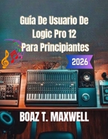 Guía De Usuario De Logic Pro 12 Para Principiantes: Guía paso a paso para la grabación, MIDI, mezcla, masterización y producción musical. (Spanish Edition) B0H9MN7821 Book Cover
