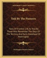 Told By The Pioneers: Tales Of Frontier Life As Told By Those Who Remember The Days Of The Territory And Early Statehood Of Washington 1163197165 Book Cover