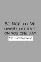 Be Nice To Me. I Might Operate On You One Day. Future Surgeon: Funny Future Doctor Journal Composition Notebook For Him Her (6 x 9) 120 Blank Lined Pages 1692626752 Book Cover