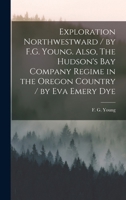 Exploration Northwestward / by F.G. Young. Also, The Hudson's Bay Company Regime in the Oregon Country / by Eva Emery Dye 101817866X Book Cover