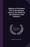 Address of President Taft at the Banquet Given in his Honor by the Americus Club Volume 2 1359640894 Book Cover