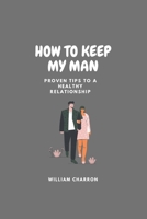 HOW TO KEEP MY MAN: Proven Tips To A Healthy Relationship B0BKMQ8LKB Book Cover