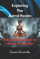 Exploring The Astral Realm: The Ultimate Guide to Astral Projection B0BSJDJSD6 Book Cover