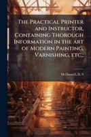 The Practical Printer and Instructor, Containing Thorough Information in the art of Modern Painting, Varnishing, etc.; 1172559066 Book Cover