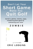 Don't Let Your Short Game Make You Quit Golf: banish a twitchy, glitchy, yippy, maddening short game by empowering your inner ZOMBIE B086PVQX9X Book Cover