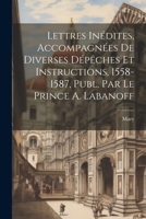 Lettres Inédites, Accompagnées De Diverses Dépêches Et Instructions, 1558-1587, Publ. Par Le Prince A. Labanoff 1022539981 Book Cover