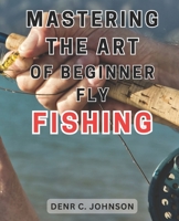 Mastering the Art of Beginner Fly Fishing: Unlock the Hidden Techniques of World-Class Fly-Fishing on the Henry's Fork River: A Comprehensive Guide for Anglers B0CMLY9TYL Book Cover