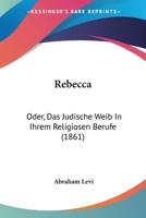 Rebecca, Oder Das J�dische Weib in Ihrem Religi�sen Berufe: Eine Federzeichnung (Classic Reprint) 1104249324 Book Cover