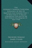 The Assembly's Shorter Catechism Explained, By Way Of Question And Answer, Part 1: Of What Man Is To Believe Concerning God And Of The Duty Which God Requires Of Man 1437107869 Book Cover