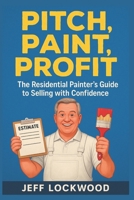 Pitch, Paint, Profit: The Residential Painter’s Guide to Selling with Confidence B0FGVLG8B4 Book Cover