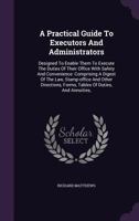 A Practical Guide to Executors and Administrators: Designed to Enable Them to Execute the Duties of Their Office with Safety and Convenience: Comprising a Digest of the Law, Stamp-Office and Other Dir 1247499332 Book Cover