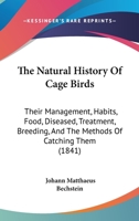 The Natural History Of Cage Birds: Their Management, Habits, Food, Diseased, Treatment, Breeding, And The Methods Of Catching Them 1104919621 Book Cover