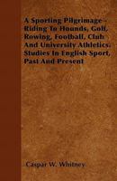 A Sporting Pilgrimage; Riding to Hounds, Golf, Rowing, Football, Club and University Athletics. Studies in English Sport, Past and Present 3337288715 Book Cover