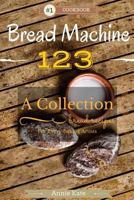 Bread Machine 123: A Collection of 123 Bread Machine Recipes for Every Baking Artists 1535394110 Book Cover