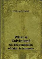 What Is Calvinism?: Or, the Confession of Faith, in Harmony with the Bible and Common Sense, in a Series of Dialogues Between a Presbyterian Minister and a Young Convert 1359273166 Book Cover