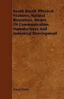 South Brazil Physical Features, Natural Resources, Means Of Communication, Manufactures And Industrial Development 1444697617 Book Cover