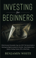 Investing for Beginners: Which Investor Personality Type Are YOU? The Secret Guide to Selecting the Right Investment for Newbies - Stock Market, Forex, Options Trading, Futures, ETFs or Real Estate 1801446059 Book Cover