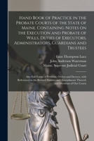 Hand Book of Practice in the Probate Courts of the State of Maine. Containing Notes on the Execution and Probate of Wills, Duties of Executors, ... Orders and Decrees, With References To... 1014353335 Book Cover