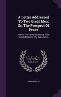 A Letter Addressed To Two Great Men, On The Prospect Of Peace: And On The Terms Necessary To Be Insisted Upon In The Negotiation 333707524X Book Cover