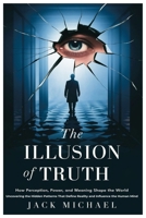 The Illusion of Truth: How Perception, Power, and Meaning Shape the World: Uncovering the Hidden Patterns That Define Reality and Influence the Human Mind B0DYZG6B7N Book Cover