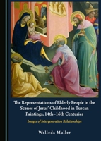 The Representations of Elderly People in the Scenes of Jesus’ Childhood in Tuscan Paintings, 14th-16th Centuries: Images of Intergeneration Relationships 1443890499 Book Cover