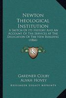 Newton Theological Institution: A Sketch Of Its History And An Account Of The Services At The Dedication Of The New Building 1104885875 Book Cover