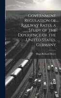 Government Regulation of Railway Rates, a Study of the Experience of the United States, Germany 1019839988 Book Cover